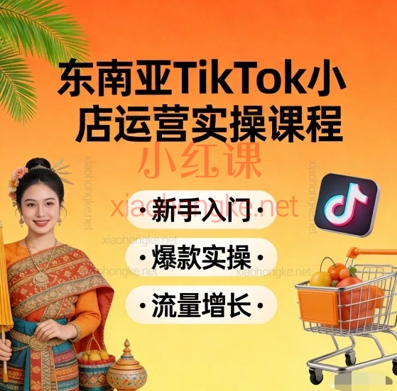 东南亚TK小店从0-1保姆级实操课｜21节实操干货全拆解