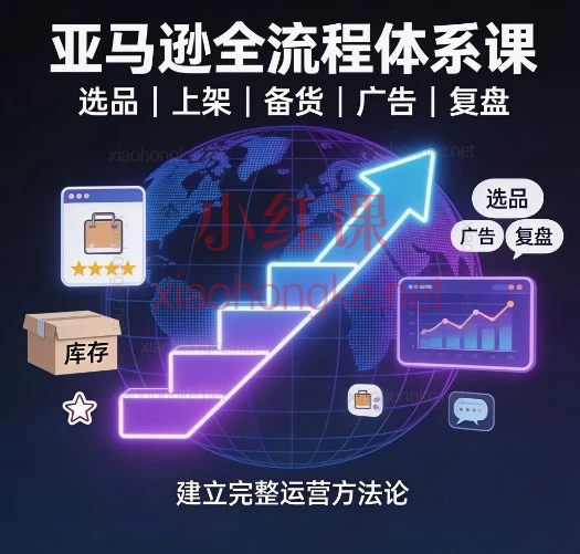 亚马逊全流程体系课：选品+运营+广告0-1保姆级教程